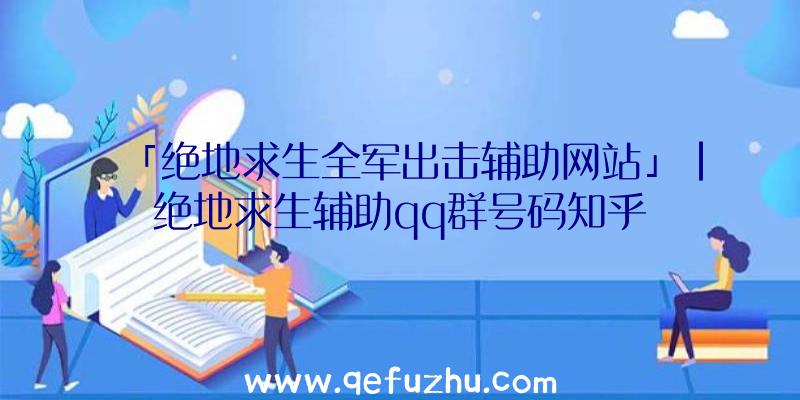 「绝地求生全军出击辅助网站」|绝地求生辅助qq群号码知乎